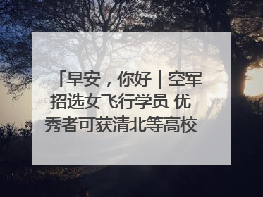 早安，你好｜空军招选女飞行学员 优秀者可获清北等高校“双学籍”
